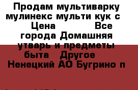 Продам мультиварку мулинекс мульти кук с490 › Цена ­ 4 000 - Все города Домашняя утварь и предметы быта » Другое   . Ненецкий АО,Бугрино п.
